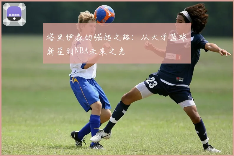 塔里伊森的崛起之路：从大学篮球新星到NBA未来之光