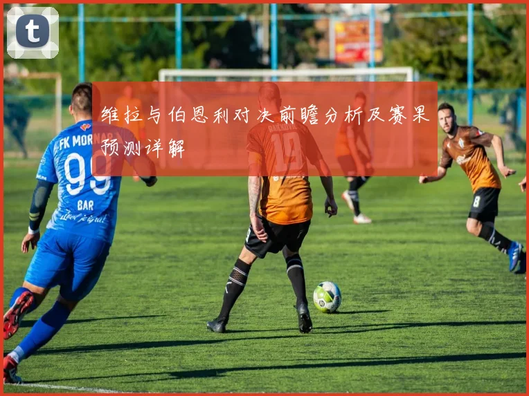 维拉与伯恩利对决前瞻分析及赛果预测详解