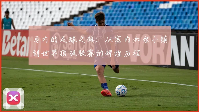 马内的足球之路：从塞内加尔小镇到世界顶级联赛的辉煌历程