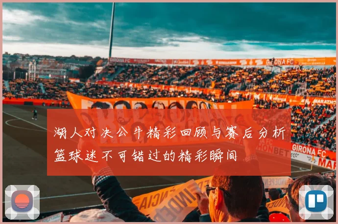 湖人对决公牛精彩回顾与赛后分析篮球迷不可错过的精彩瞬间