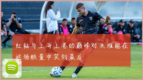 红钻与上海上港的巅峰对决谁能在这场较量中笑到最后