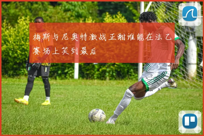 梅斯与尼奥特激战正酣谁能在法乙赛场上笑到最后