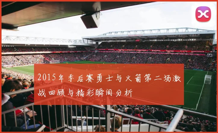 2015年季后赛勇士与火箭第二场激战回顾与精彩瞬间分析