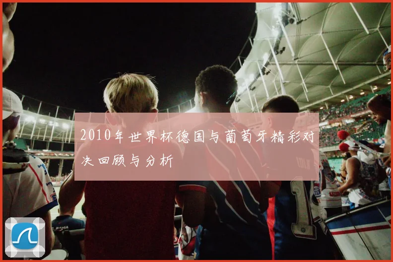 2010年世界杯德国与葡萄牙精彩对决回顾与分析