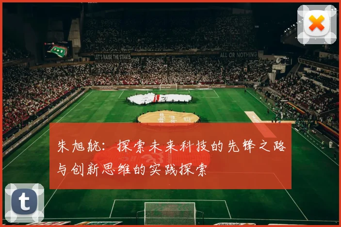 朱旭航：探索未来科技的先锋之路与创新思维的实践探索