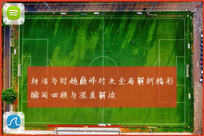 柯洁与时越巅峰对决全局解析精彩瞬间回顾与深度解读