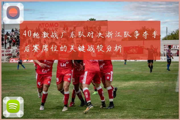 40轮激战广东队对决浙江队争夺季后赛席位的关键战役分析