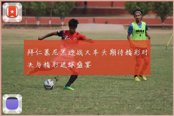 拜仁慕尼黑迎战火车头期待精彩对决与精彩进球盛宴