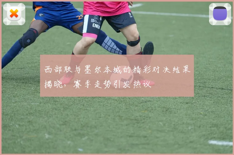 西部联与墨尔本城的精彩对决结果揭晓，赛季走势引发热议