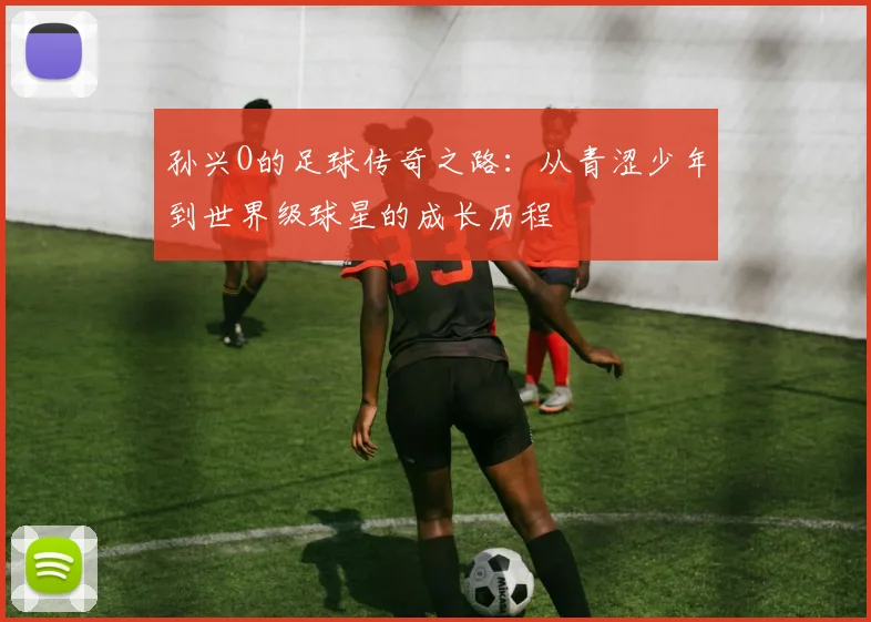 孙兴O的足球传奇之路：从青涩少年到世界级球星的成长历程