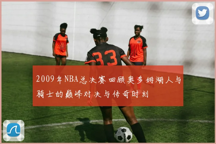 2009年NBA总决赛回顾奥多姆湖人与骑士的巅峰对决与传奇时刻