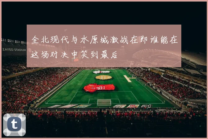全北现代与水原城激战在即谁能在这场对决中笑到最后