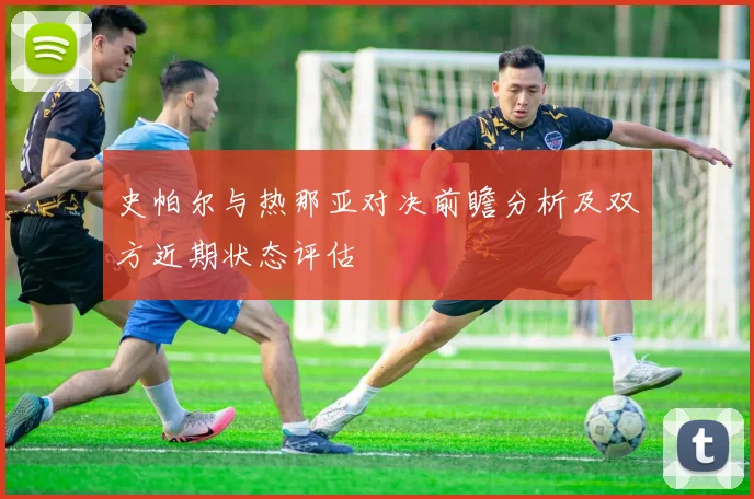 史帕尔与热那亚对决前瞻分析及双方近期状态评估