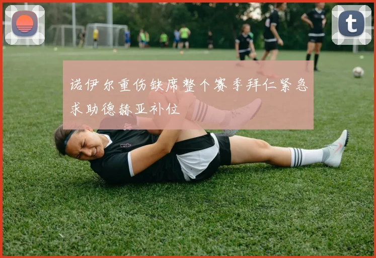 诺伊尔重伤缺席整个赛季拜仁紧急求助德赫亚补位