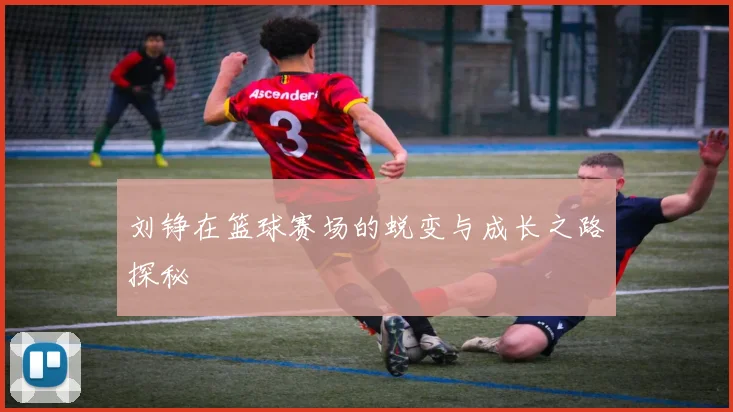 刘铮在篮球赛场的蜕变与成长之路探秘