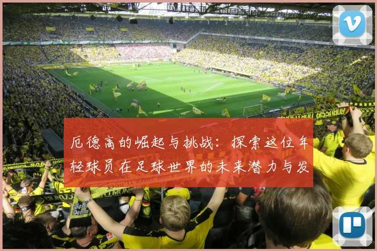 厄德高的崛起与挑战：探索这位年轻球员在足球世界的未来潜力与发展之路