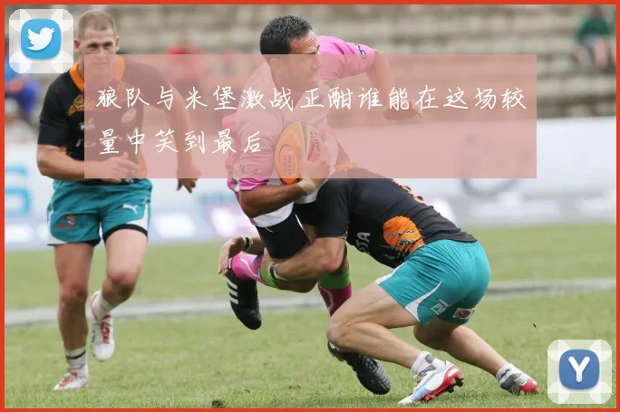 狼队与米堡激战正酣谁能在这场较量中笑到最后