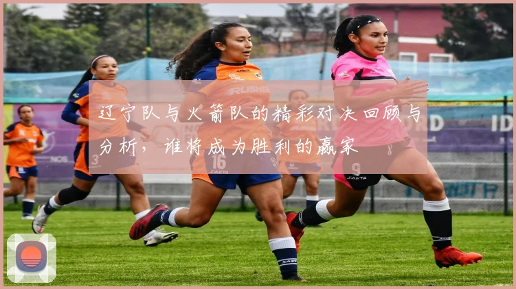 辽宁队与火箭队的精彩对决回顾与分析，谁将成为胜利的赢家