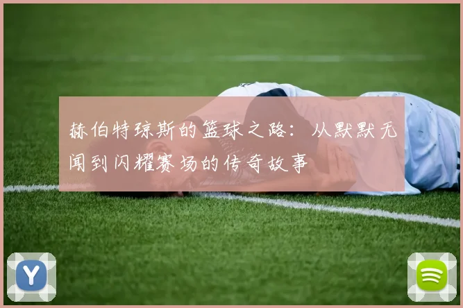 赫伯特琼斯的篮球之路：从默默无闻到闪耀赛场的传奇故事