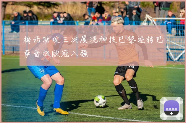 梅西助攻三次展现神技巴黎逆转巴萨晋级欧冠八强