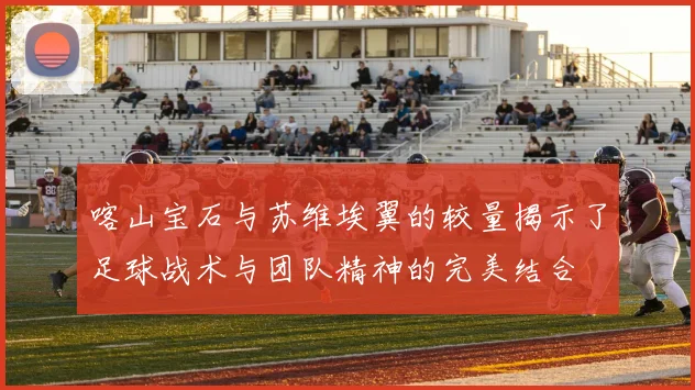 喀山宝石与苏维埃翼的较量揭示了足球战术与团队精神的完美结合