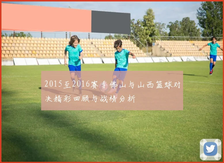 2015至2016赛季佛山与山西篮球对决精彩回顾与战绩分析